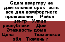 Сдам квартиру на длительный срок, есть все для комфортного проживания. › Район ­ центр › Улица ­ республики  › Дом ­ 219 › Этажность дома ­ 9 › Цена ­ 15 000 - Тюменская обл., Тюмень г. Недвижимость » Квартиры аренда   . Тюменская обл.,Тюмень г.